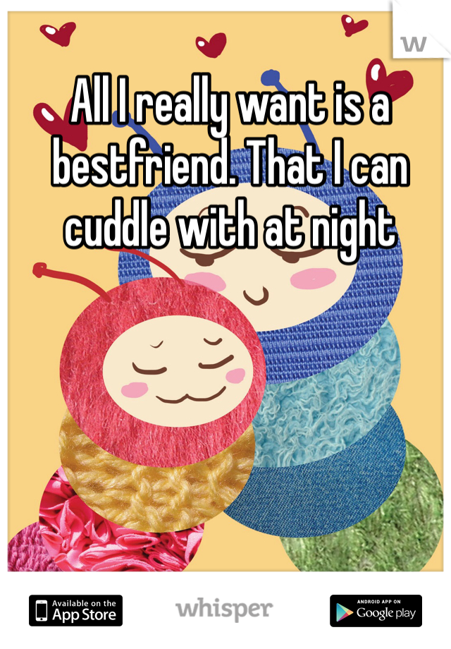 All I really want is a bestfriend. That I can cuddle with at night