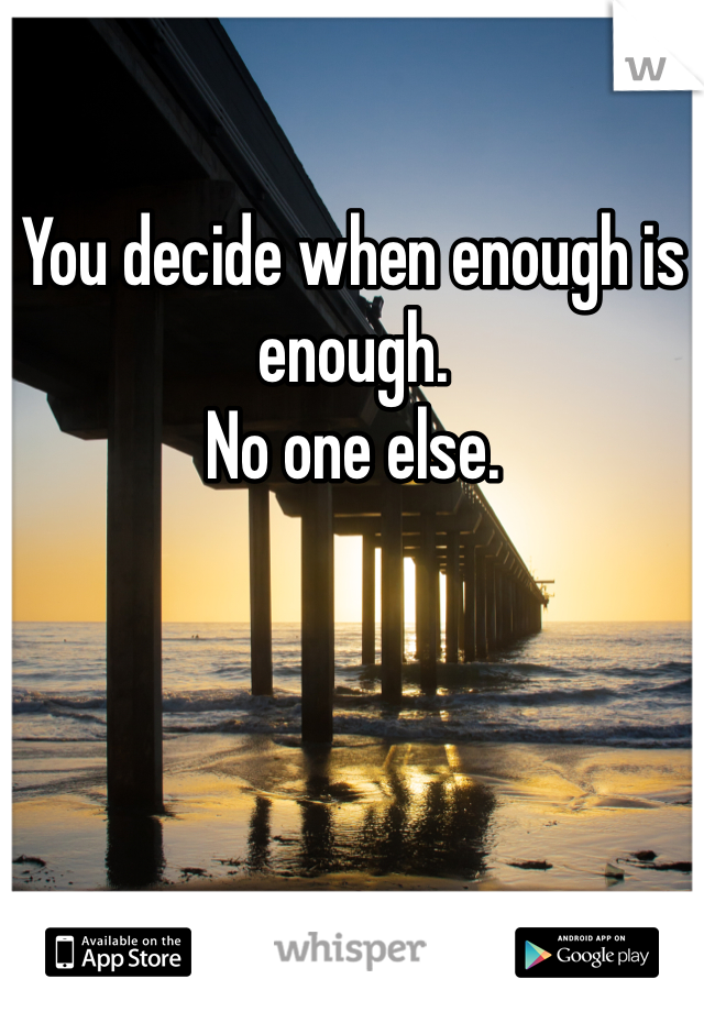 You decide when enough is enough. 
No one else.