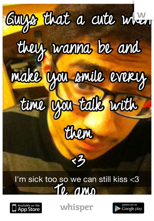 Guys that a cute when they wanna be and make you smile every time you talk with them
<3
Te amo 