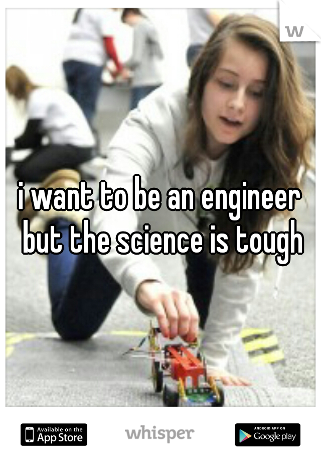 i want to be an engineer but the science is tough