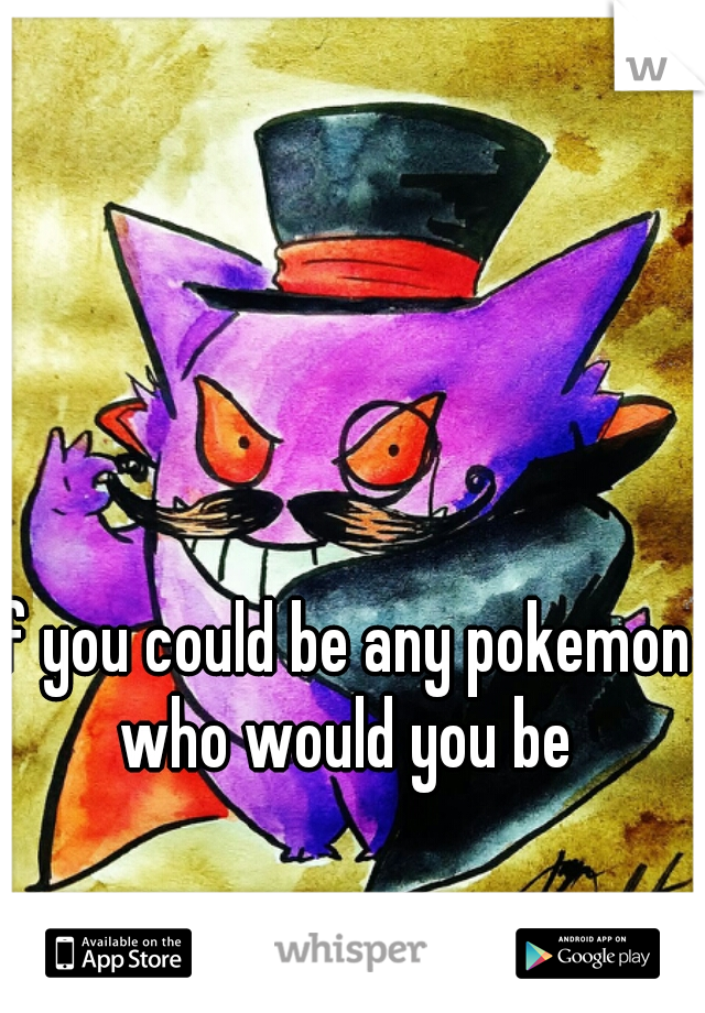 if you could be any pokemon who would you be