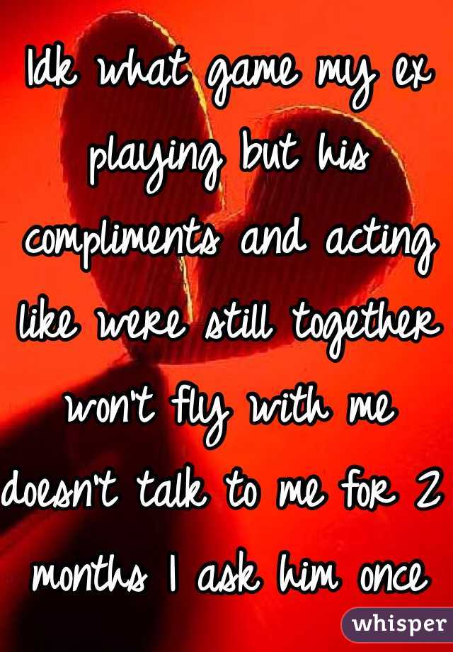 Idk what game my ex playing but his compliments and acting like were still together won't fly with me doesn't talk to me for 2 months I ask him once simple question and he takes it as let's talk 