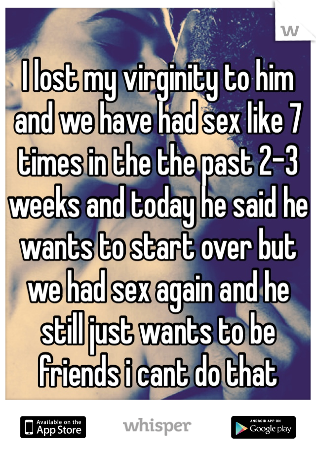 I lost my virginity to him and we have had sex like 7 times in the the past 2-3 weeks and today he said he wants to start over but we had sex again and he still just wants to be friends i cant do that
