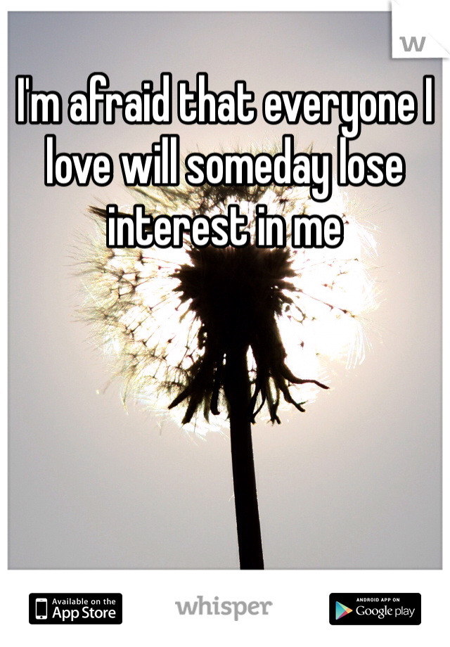 I'm afraid that everyone I love will someday lose interest in me 