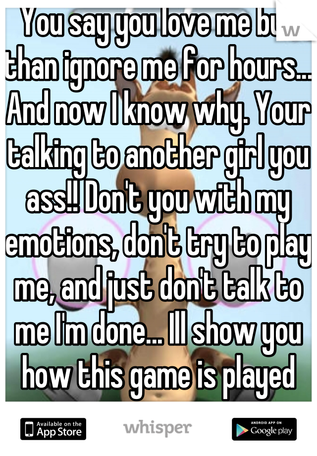 You say you love me but than ignore me for hours... And now I know why. Your talking to another girl you ass!! Don't you with my emotions, don't try to play me, and just don't talk to me I'm done... Ill show you how this game is played