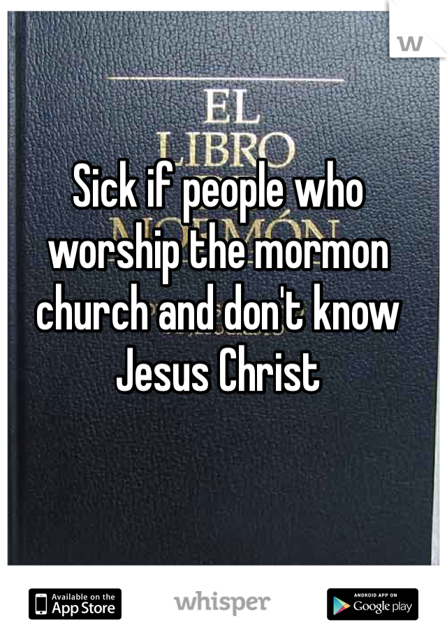 Sick if people who worship the mormon church and don't know Jesus Christ 