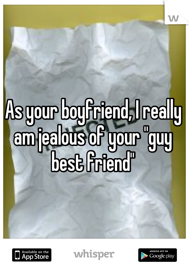 As your boyfriend, I really am jealous of your "guy best friend"