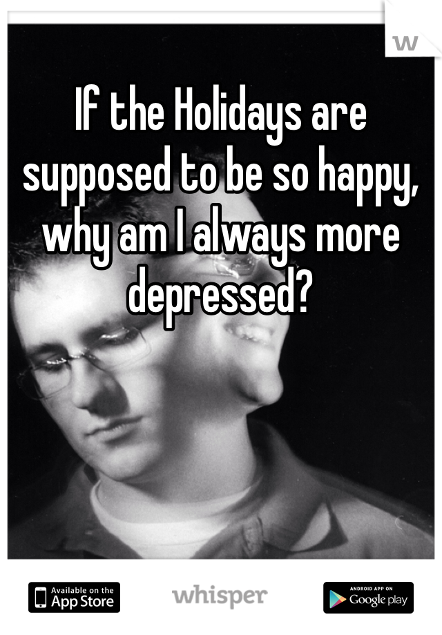 If the Holidays are supposed to be so happy, why am I always more depressed?