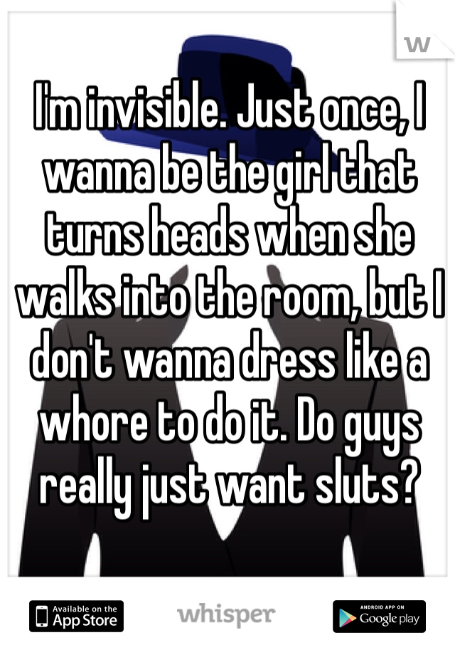I'm invisible. Just once, I wanna be the girl that turns heads when she walks into the room, but I don't wanna dress like a whore to do it. Do guys really just want sluts?