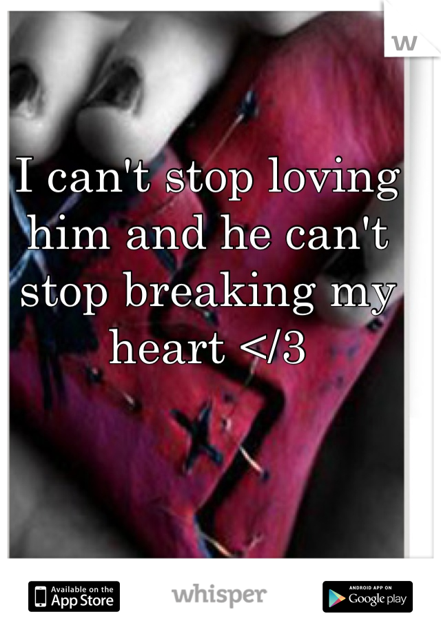 I can't stop loving him and he can't stop breaking my heart </3