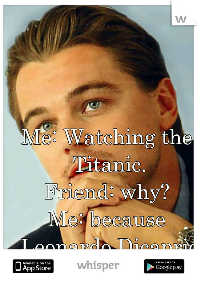 Me: Watching the Titanic.
Friend: why?
Me: because Leonardo Dicaprio that's why!