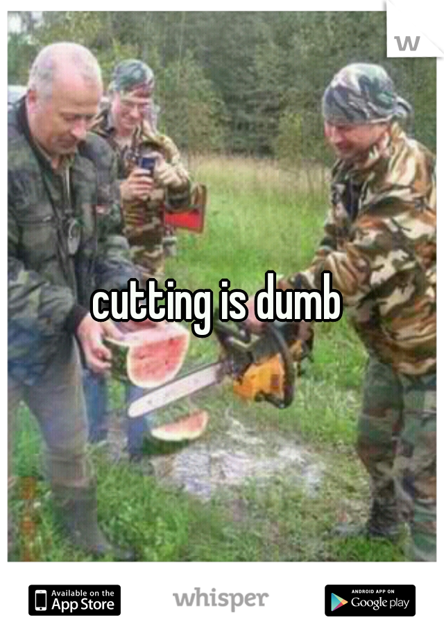 cutting is dumb 