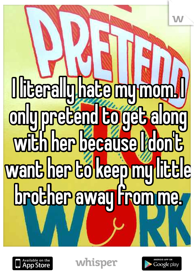 I literally hate my mom. I only pretend to get along with her because I don't want her to keep my little brother away from me. 