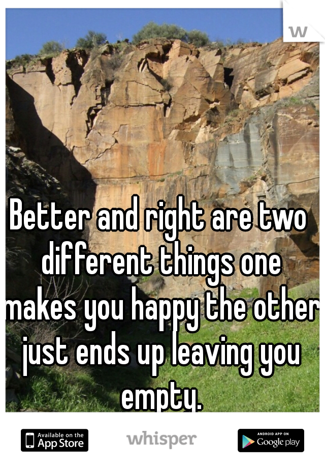 Better and right are two different things one makes you happy the other just ends up leaving you empty.