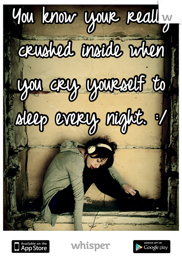 You know your really crushed inside when you cry yourself to sleep every night. :/