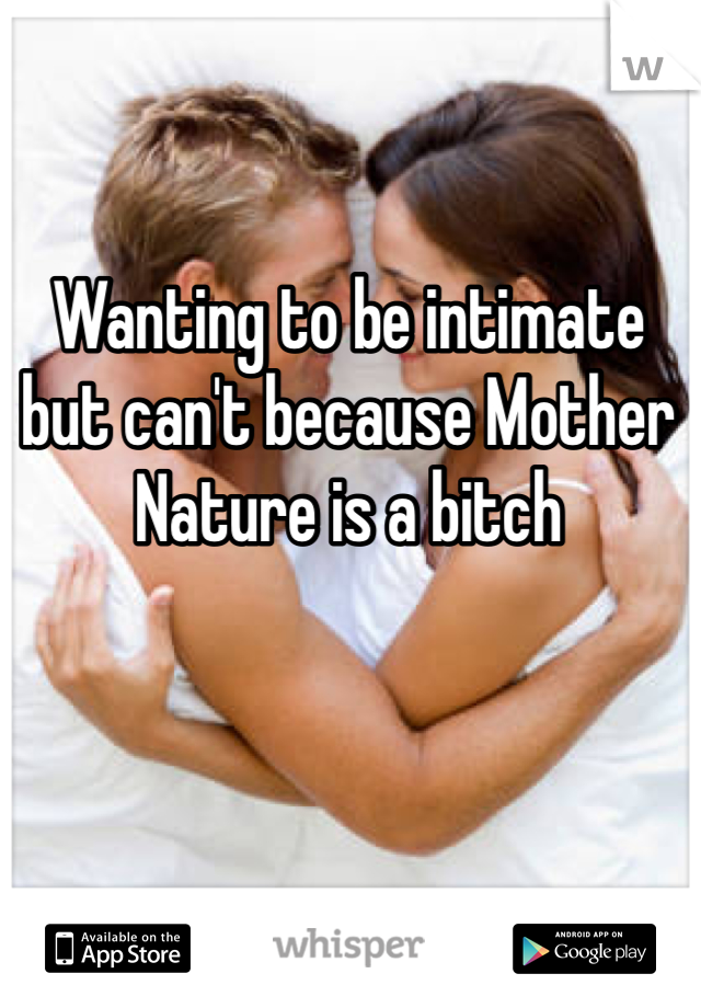 Wanting to be intimate but can't because Mother Nature is a bitch