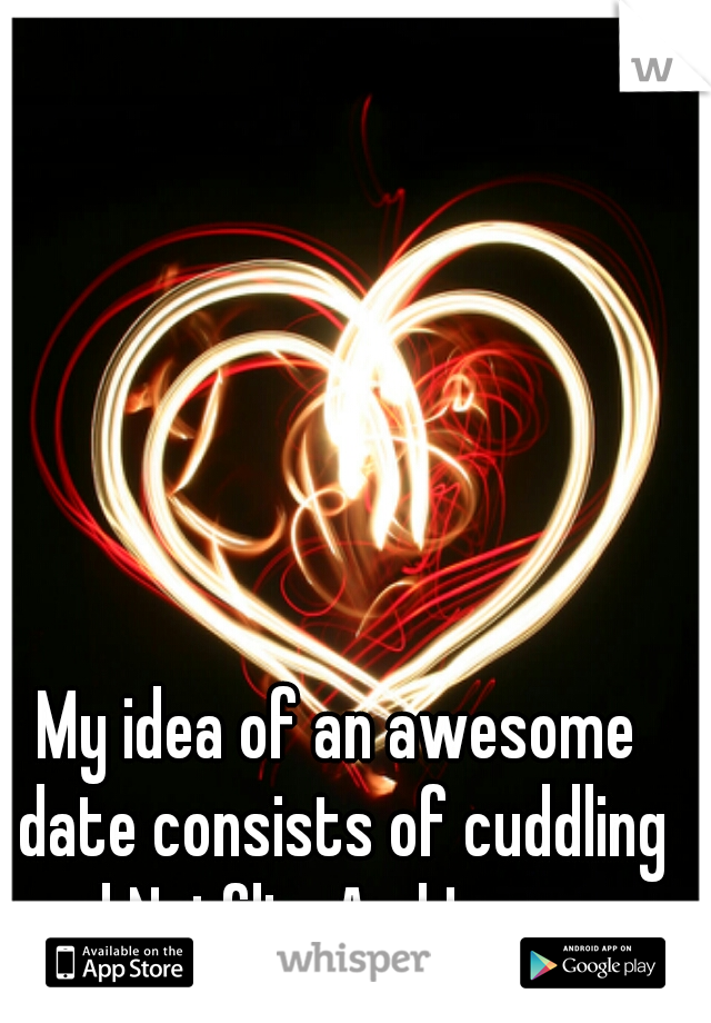 My idea of an awesome date consists of cuddling and Netflix. And Im a guy.