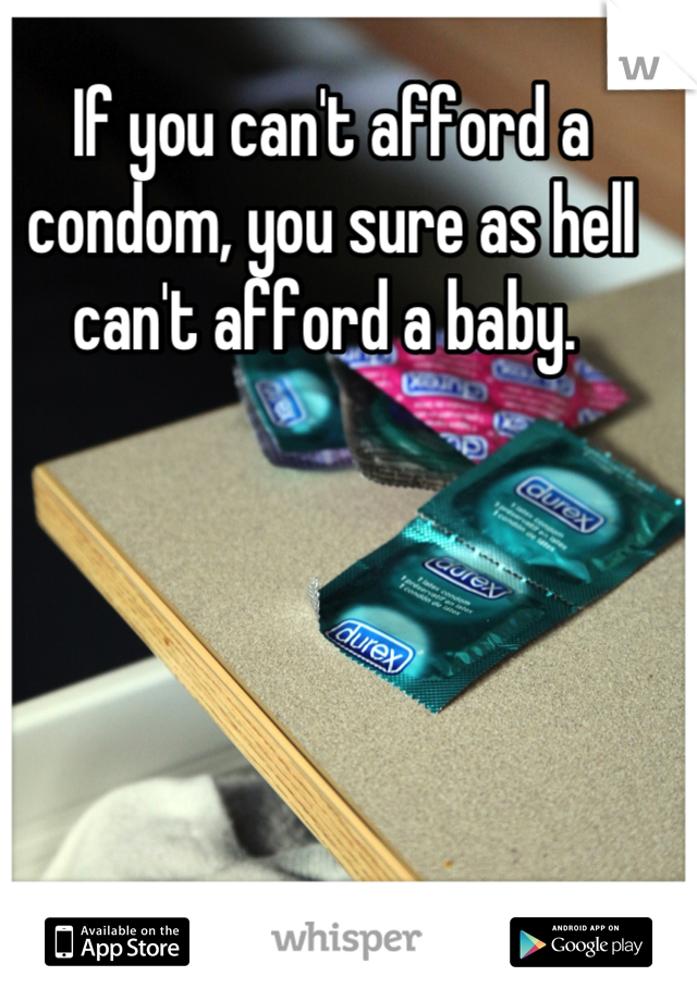 If you can't afford a condom, you sure as hell can't afford a baby. 