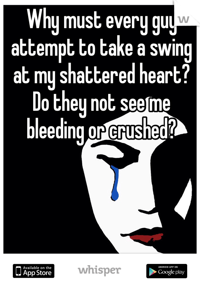 Why must every guy attempt to take a swing at my shattered heart? Do they not see me bleeding or crushed?