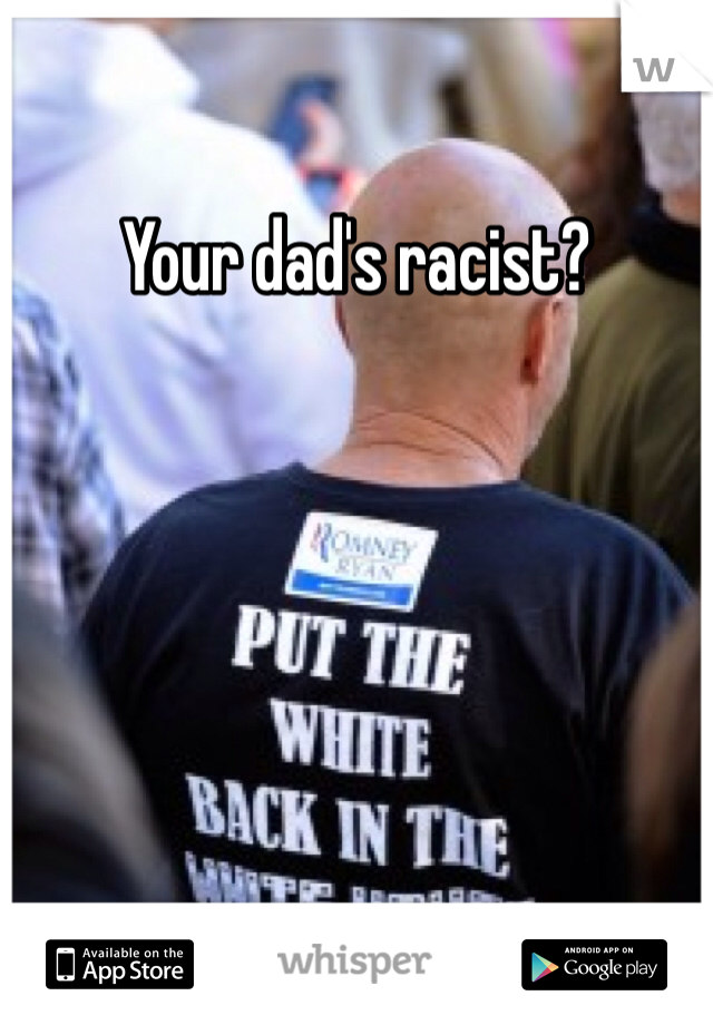 Your dad's racist? 