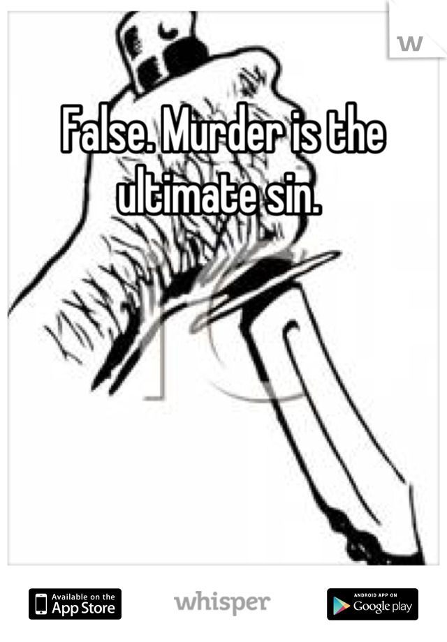False. Murder is the ultimate sin. 