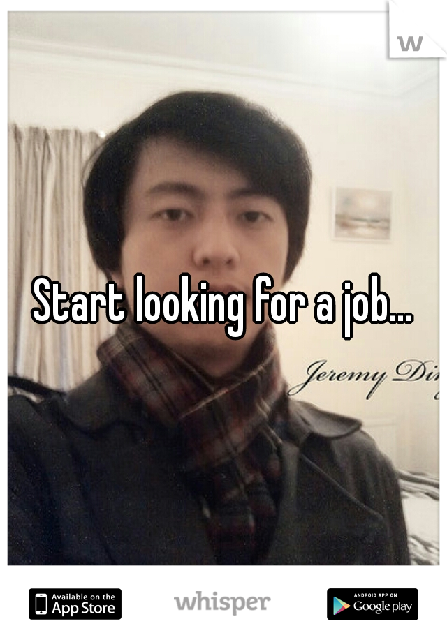 Start looking for a job...
