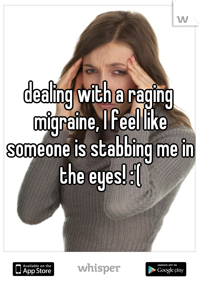 dealing with a raging migraine, I feel like someone is stabbing me in the eyes! :'(