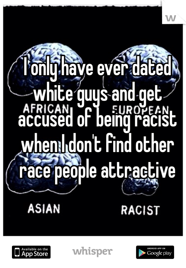 I only have ever dated white guys and get accused of being racist when I don't find other race people attractive 