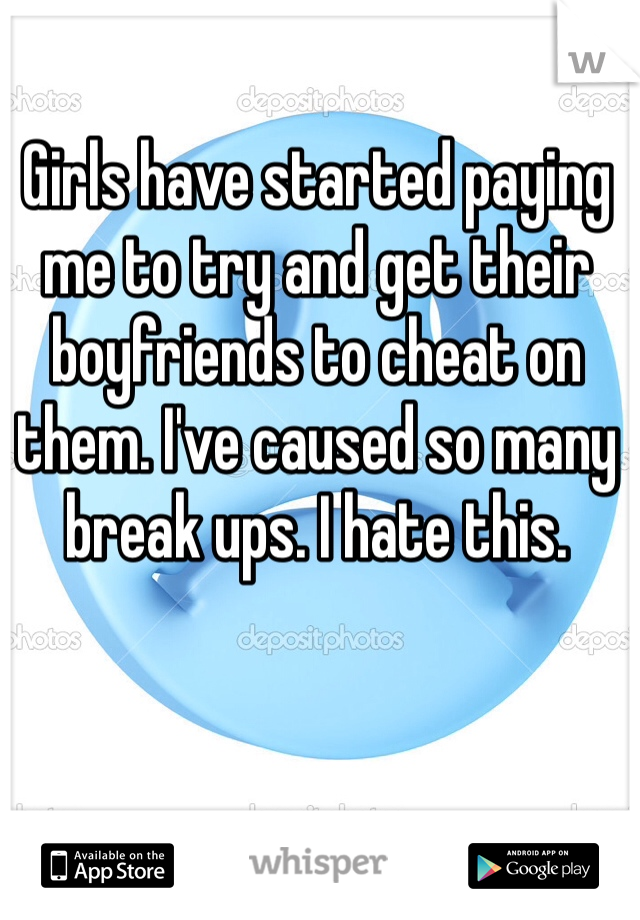 Girls have started paying me to try and get their boyfriends to cheat on them. I've caused so many break ups. I hate this. 