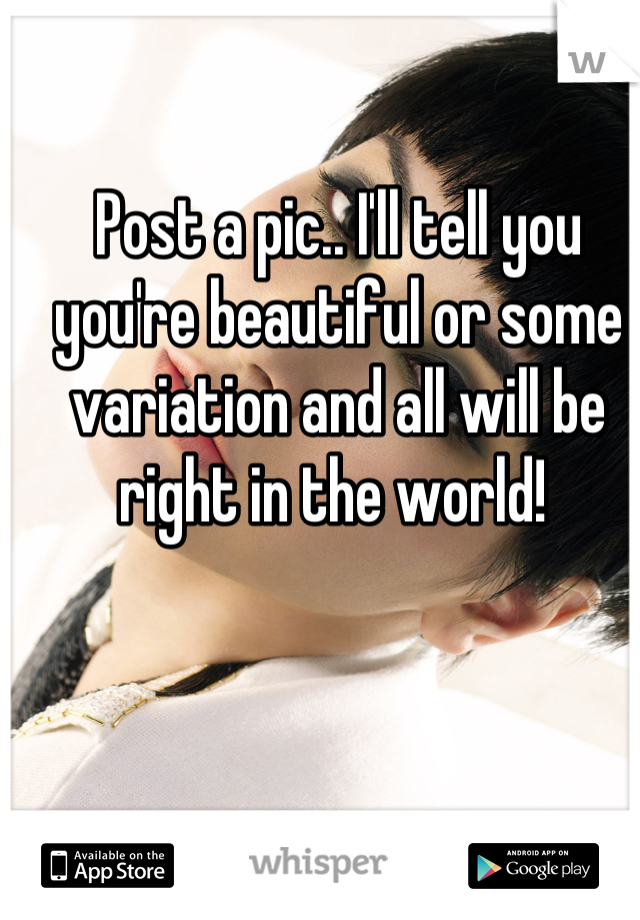 Post a pic.. I'll tell you you're beautiful or some variation and all will be right in the world! 