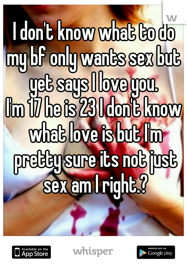 I don't know what to do
my bf only wants sex but yet says I love you. 
I'm 17 he is 23 I don't know what love is but I'm pretty sure its not just sex am I right.?
