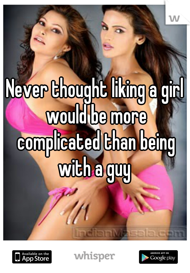 Never thought liking a girl would be more complicated than being with a guy 
