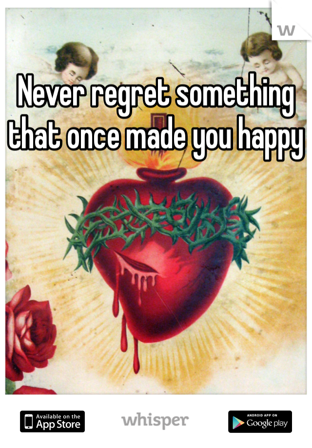 Never regret something that once made you happy