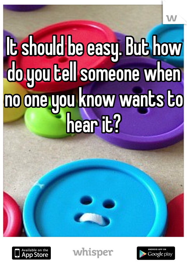It should be easy. But how do you tell someone when no one you know wants to hear it?