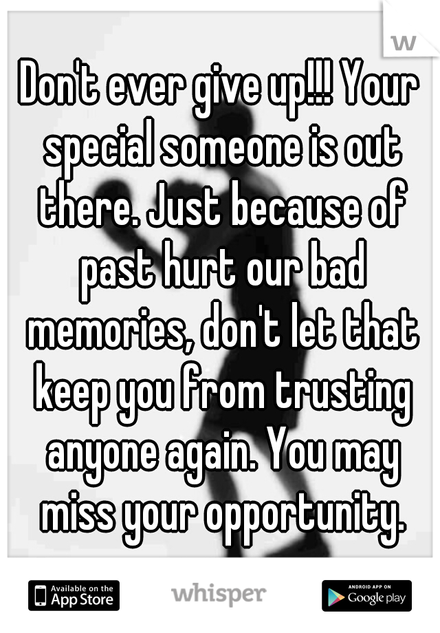 Don't ever give up!!! Your special someone is out there. Just because of past hurt our bad memories, don't let that keep you from trusting anyone again. You may miss your opportunity.