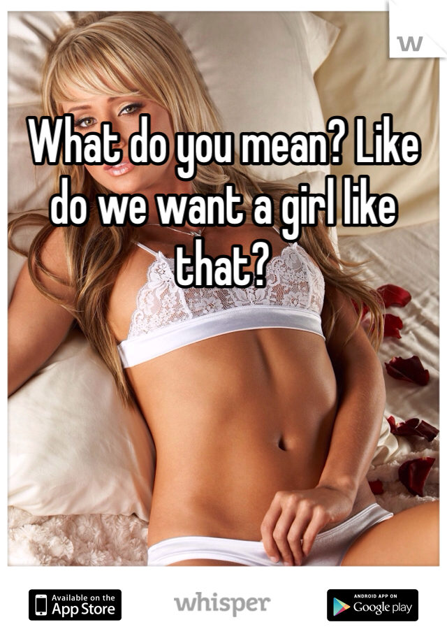 What do you mean? Like do we want a girl like that?