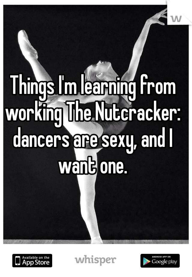 Things I'm learning from working The Nutcracker: dancers are sexy, and I want one.