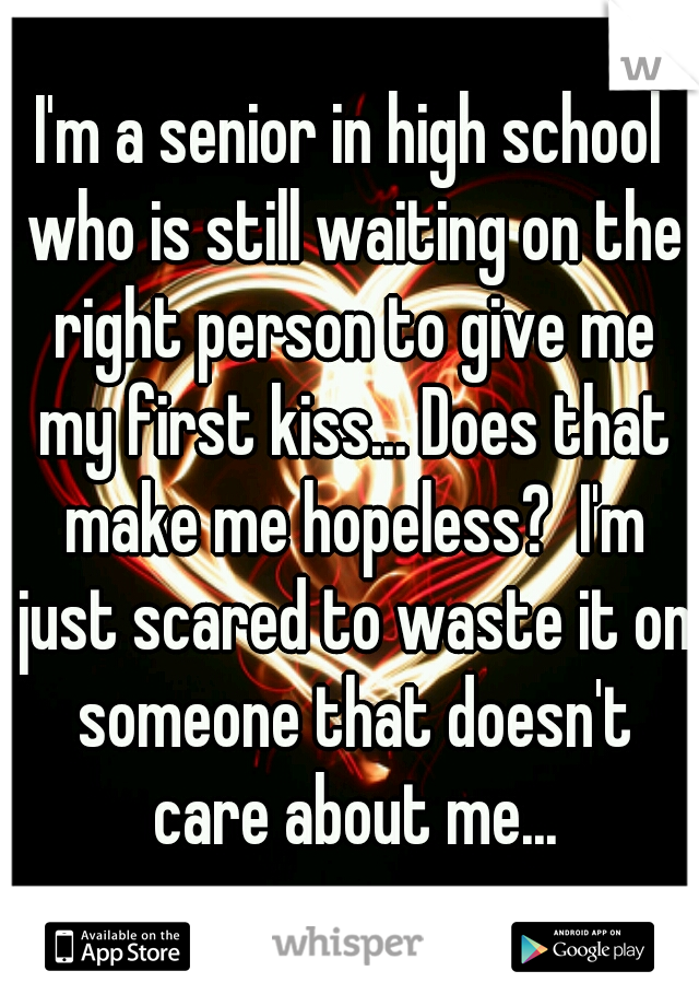 I'm a senior in high school who is still waiting on the right person to give me my first kiss... Does that make me hopeless?  I'm just scared to waste it on someone that doesn't care about me...