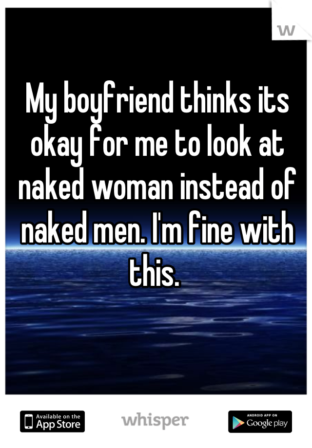 My boyfriend thinks its okay for me to look at naked woman instead of naked men. I'm fine with this. 