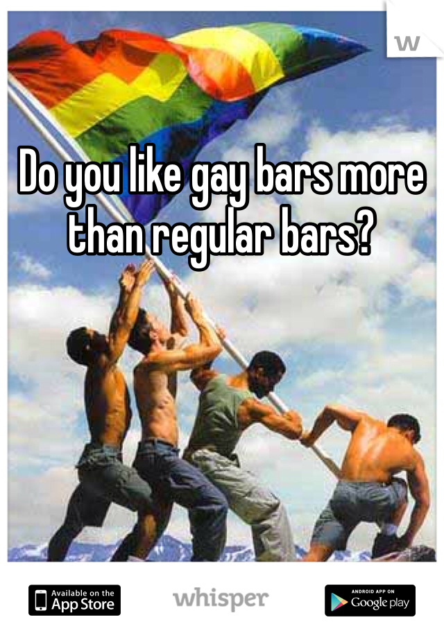 Do you like gay bars more than regular bars?
