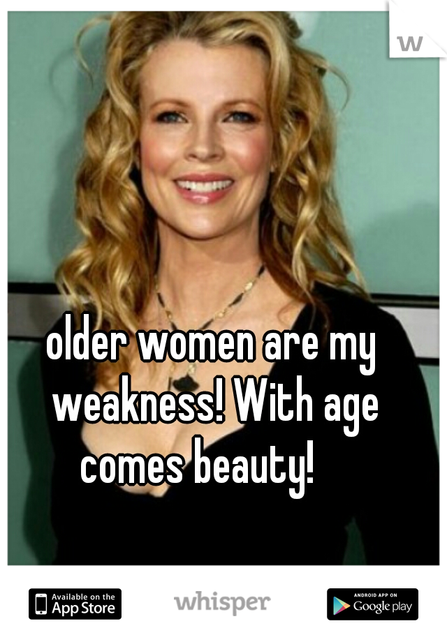 older women are my weakness! With age comes beauty!    