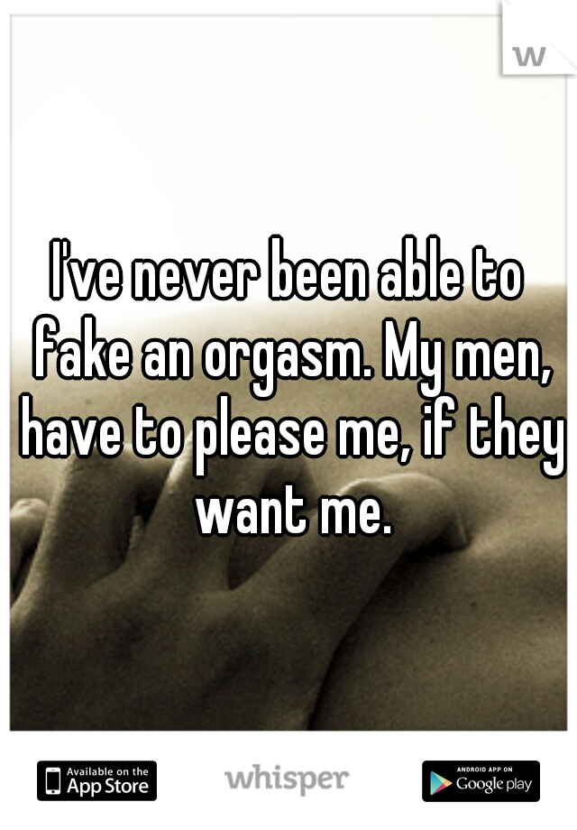 I've never been able to fake an orgasm. My men, have to please me, if they want me.