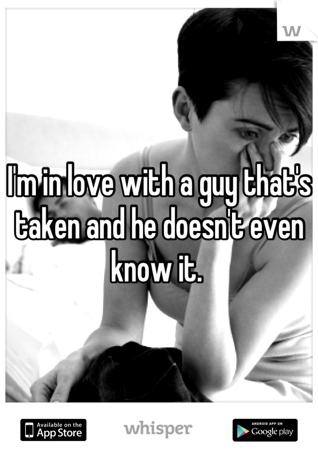 I'm in love with a guy that's taken and he doesn't even know it. 
