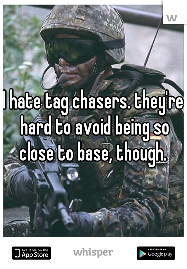 I hate tag chasers. they're hard to avoid being so close to base, though. 