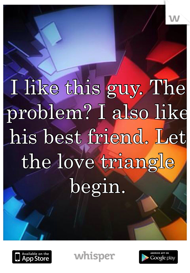 I like this guy. The problem? I also like his best friend. Let the love triangle begin. 