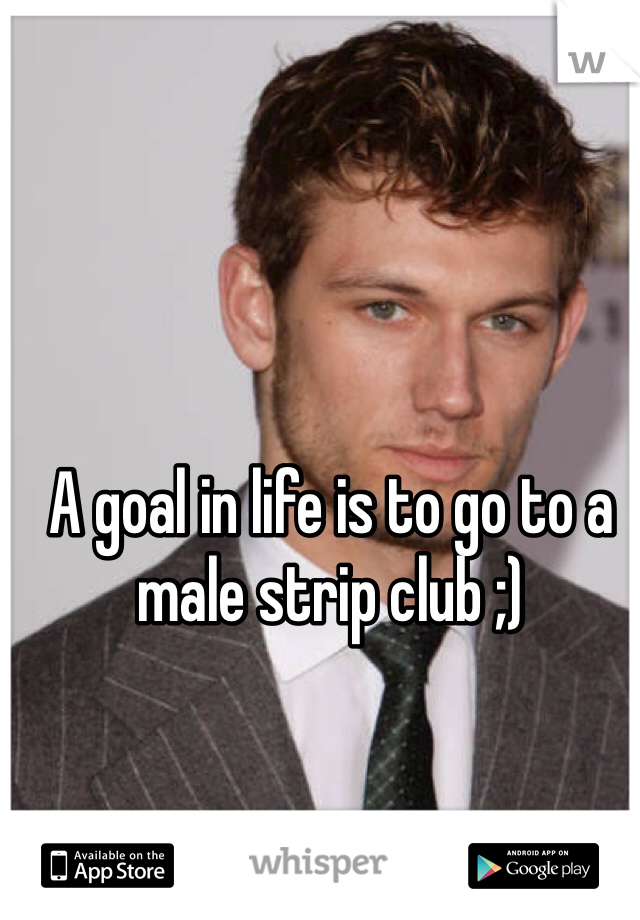 A goal in life is to go to a male strip club ;)
