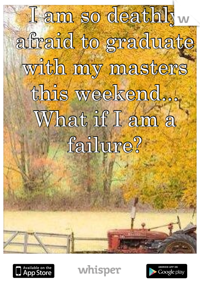 I am so deathly afraid to graduate with my masters this weekend... What if I am a failure? 