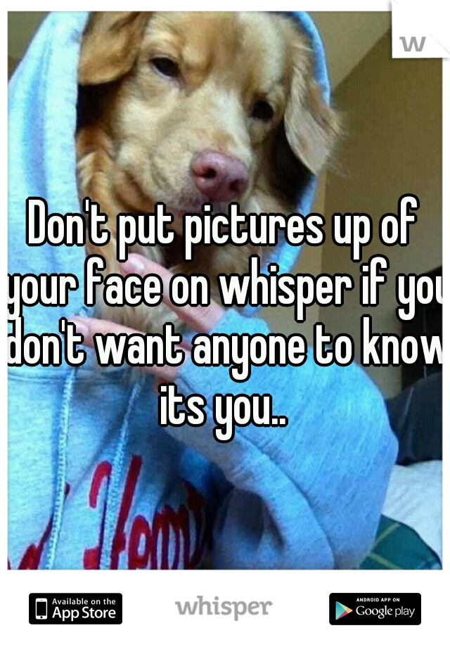 Don't put pictures up of your face on whisper if you don't want anyone to know its you.. 