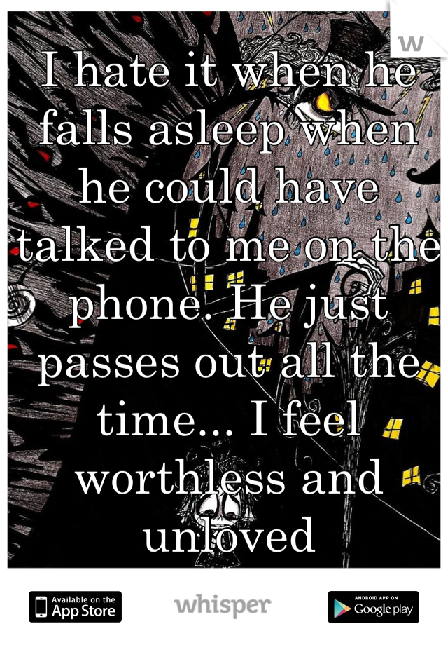 I hate it when he falls asleep when he could have talked to me on the phone. He just passes out all the time... I feel worthless and unloved