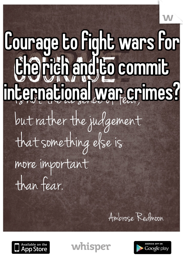 Courage to fight wars for the rich and to commit international war crimes?